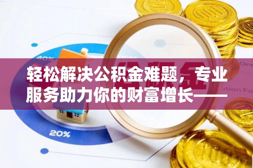 河南轻松解决公积金难题，专业服务助力你的财富增长——代办公积金提取
