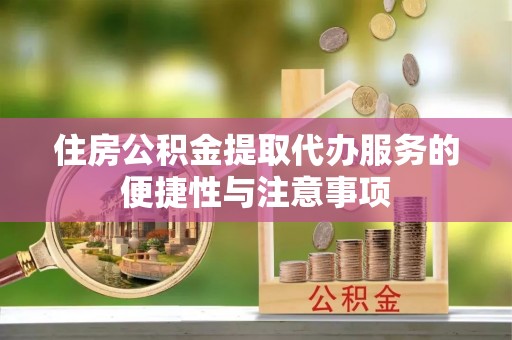 河南住房公积金提取代办服务的便捷性与注意事项