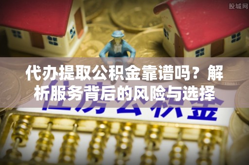 河南代办提取公积金靠谱吗？解析服务背后的风险与选择