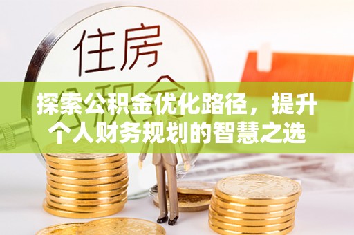 河南探索公积金优化路径，提升个人财务规划的智慧之选