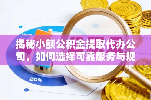 河南揭秘小额公积金提取代办公司，如何选择可靠服务与规避风险