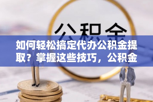 河南如何轻松搞定代办公积金提取？掌握这些技巧，公积金到手不是梦！