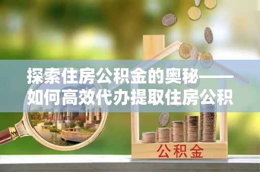 河南探索住房公积金的奥秘——如何高效代办提取住房公积金