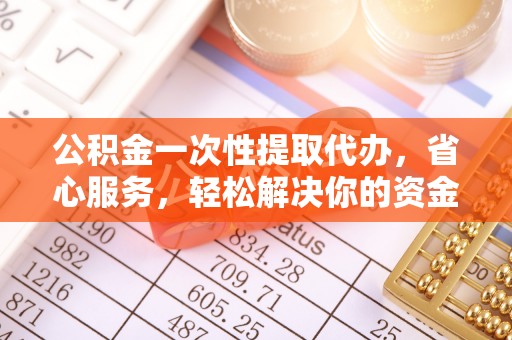 河南公积金一次性提取代办，省心服务，轻松解决你的资金需求