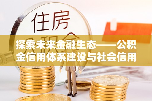 河南探索未来金融生态——公积金信用体系建设与社会信用体系的深度融合