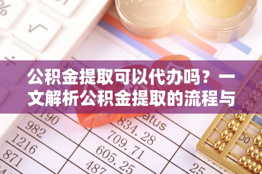 河南公积金提取可以代办吗？一文解析公积金提取的流程与注意事项