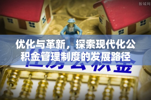 河南优化与革新，探索现代化公积金管理制度的发展路径