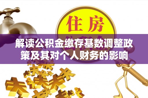 河南解读公积金缴存基数调整政策及其对个人财务的影响