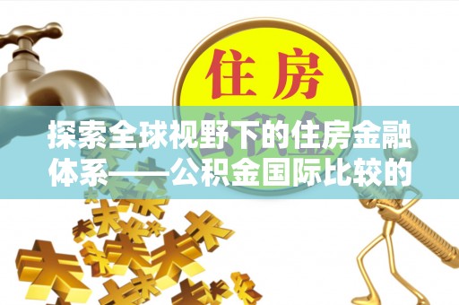 河南探索全球视野下的住房金融体系——公积金国际比较的深度解析