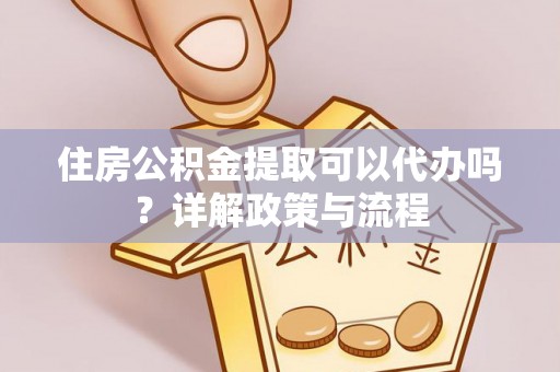 河南住房公积金提取可以代办吗？详解政策与流程