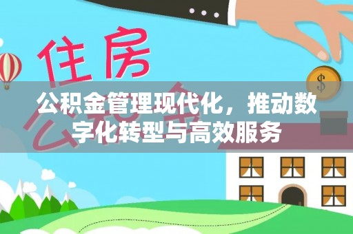 河南公积金管理现代化，推动数字化转型与高效服务