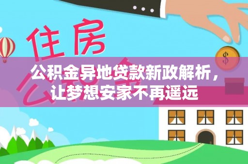 河南公积金异地贷款新政解析，让梦想安家不再遥远