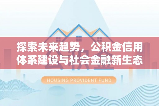 河南探索未来趋势，公积金信用体系建设与社会金融新生态