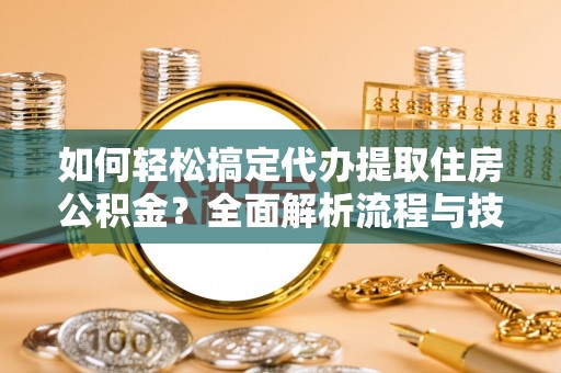 河南如何轻松搞定代办提取住房公积金？全面解析流程与技巧