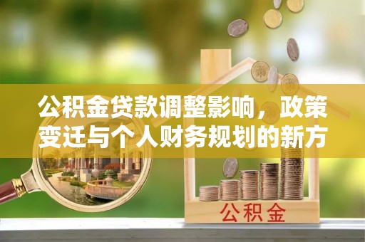 河南公积金贷款调整影响，政策变迁与个人财务规划的新方向