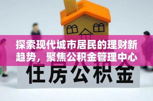 河南探索现代城市居民的理财新趋势，聚焦公积金管理中心的服务创新