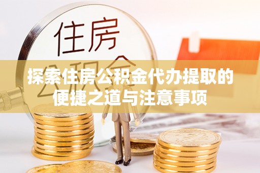 河南探索住房公积金代办提取的便捷之道与注意事项