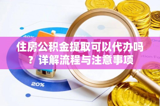河南住房公积金提取可以代办吗？详解流程与注意事项