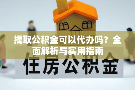 河南提取公积金可以代办吗？全面解析与实用指南