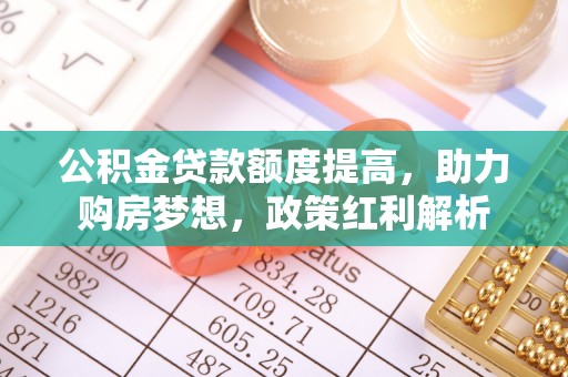 河南公积金贷款额度提高，助力购房梦想，政策红利解析
