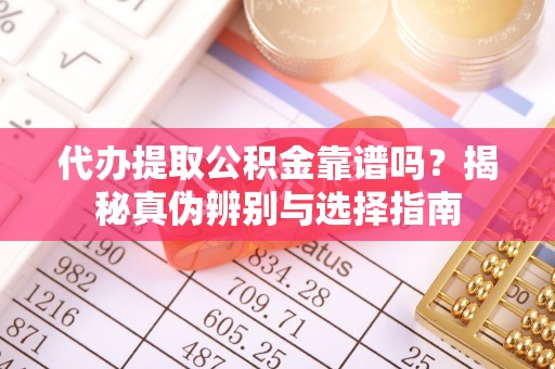 河南代办提取公积金靠谱吗？揭秘真伪辨别与选择指南