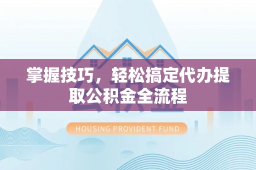 河南掌握技巧，轻松搞定代办提取公积金全流程