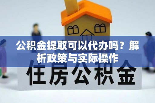 河南公积金提取可以代办吗？解析政策与实际操作