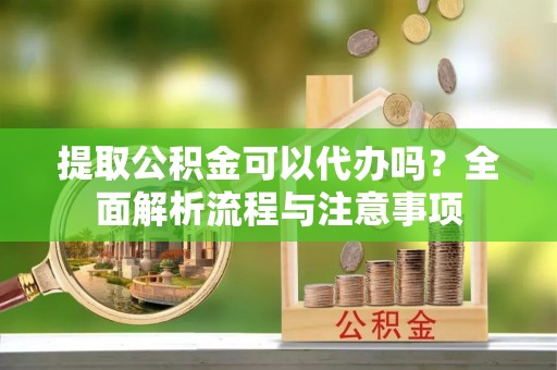 河南提取公积金可以代办吗？全面解析流程与注意事项