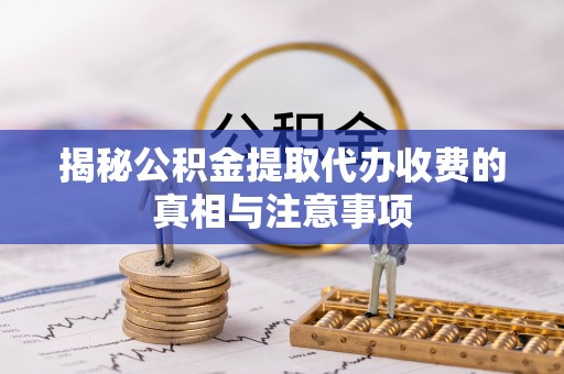 河南揭秘公积金提取代办收费的真相与注意事项