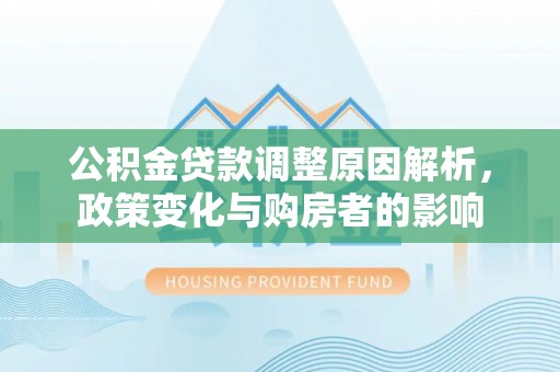 河南公积金贷款调整原因解析，政策变化与购房者的影响
