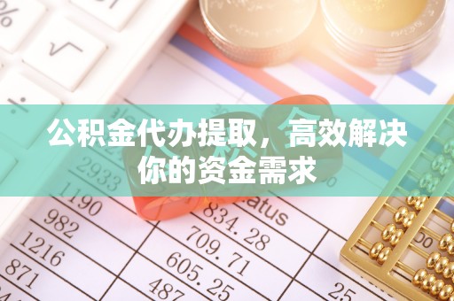 河南公积金代办提取，高效解决你的资金需求