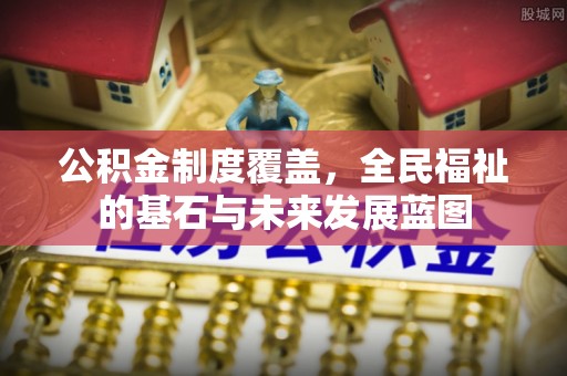 河南公积金制度覆盖，全民福祉的基石与未来发展蓝图