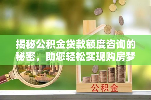河南揭秘公积金贷款额度咨询的秘密，助您轻松实现购房梦想