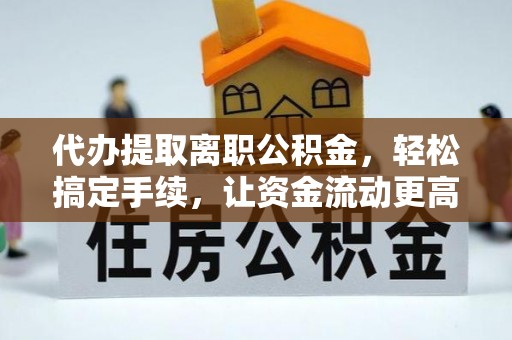 河南代办提取离职公积金，轻松搞定手续，让资金流动更高效