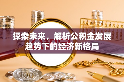 河南探索未来，解析公积金发展趋势下的经济新格局