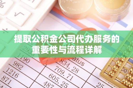 河南提取公积金公司代办服务的重要性与流程详解