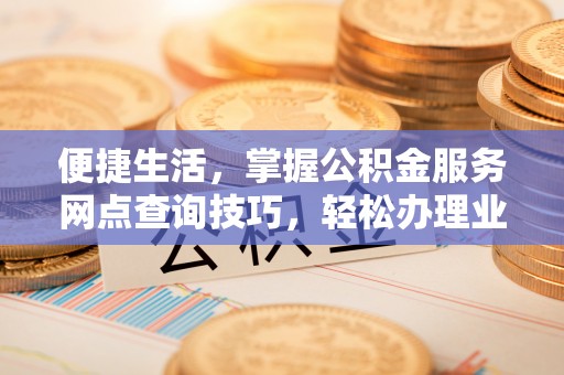 河南便捷生活，掌握公积金服务网点查询技巧，轻松办理业务