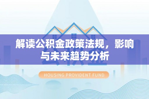 河南解读公积金政策法规，影响与未来趋势分析