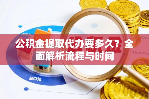 河南公积金提取代办要多久？全面解析流程与时间