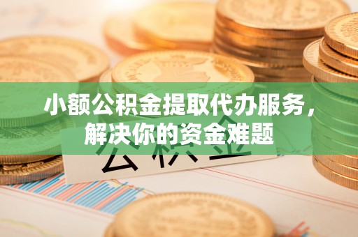 河南小额公积金提取代办服务，解决你的资金难题