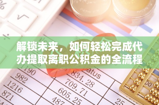 河南解锁未来，如何轻松完成代办提取离职公积金的全流程