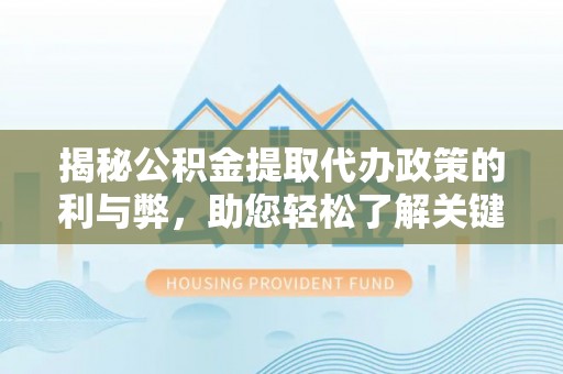 河南揭秘公积金提取代办政策的利与弊，助您轻松了解关键要点