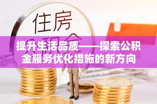 河南提升生活品质——探索公积金服务优化措施的新方向