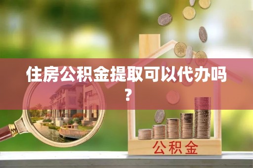 河南住房公积金提取可以代办吗？