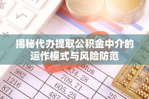 河南揭秘代办提取公积金中介的运作模式与风险防范