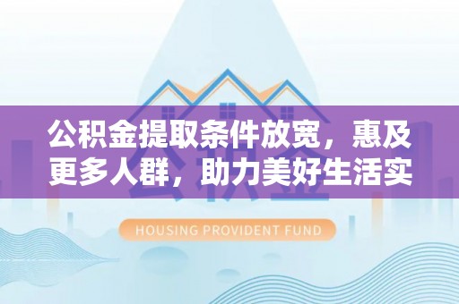 河南公积金提取条件放宽，惠及更多人群，助力美好生活实现