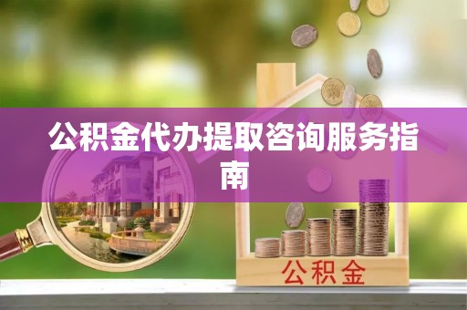 河南公积金代办提取咨询服务指南