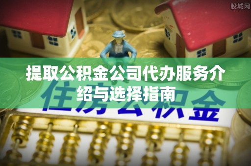 河南提取公积金公司代办服务介绍与选择指南