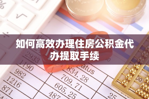 河南如何高效办理住房公积金代办提取手续