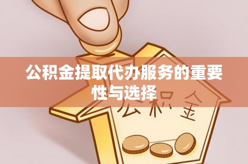 河南公积金提取代办服务的重要性与选择